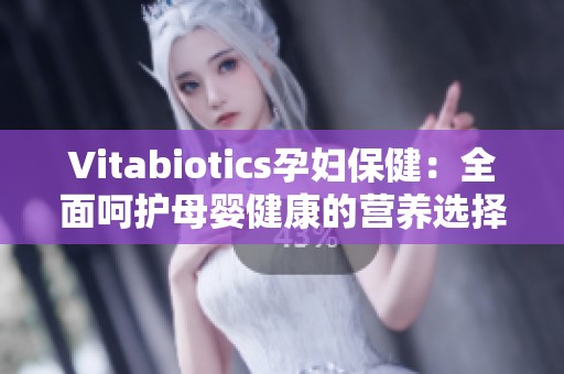 Vitabiotics孕妇保健：全面呵护母婴健康的营养选择