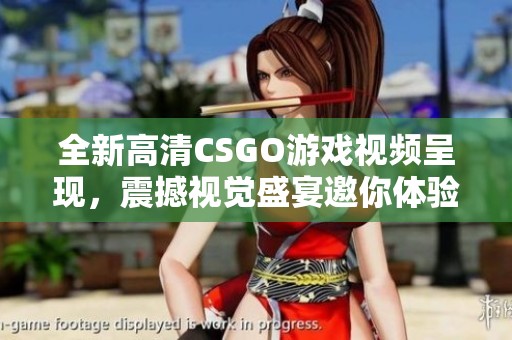 全新高清CSGO游戏视频呈现，震撼视觉盛宴邀你体验