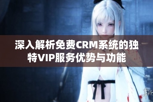 深入解析免费CRM系统的独特VIP服务优势与功能