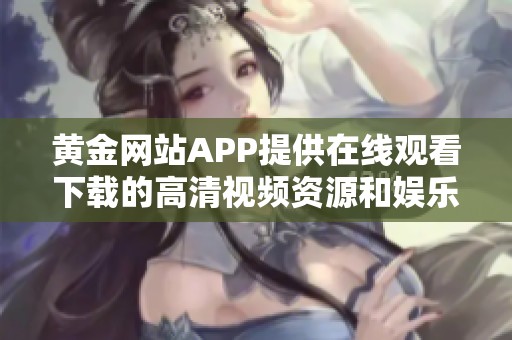 黄金网站APP提供在线观看下载的高清视频资源和娱乐信息