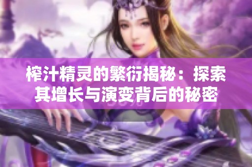 榨汁精灵的繁衍揭秘：探索其增长与演变背后的秘密