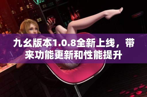 九幺版本1.0.8全新上线，带来功能更新和性能提升