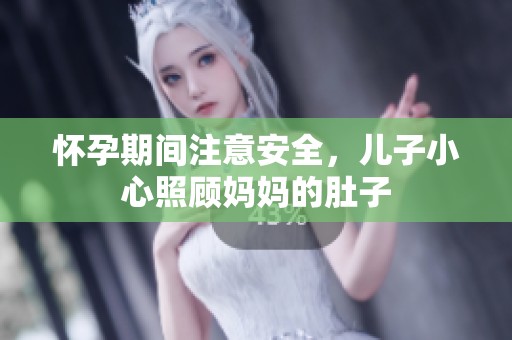 怀孕期间注意安全，儿子小心照顾妈妈的肚子