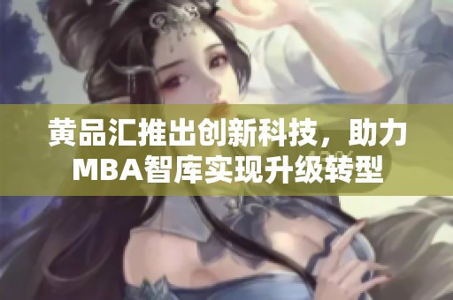 黄品汇推出创新科技，助力MBA智库实现升级转型