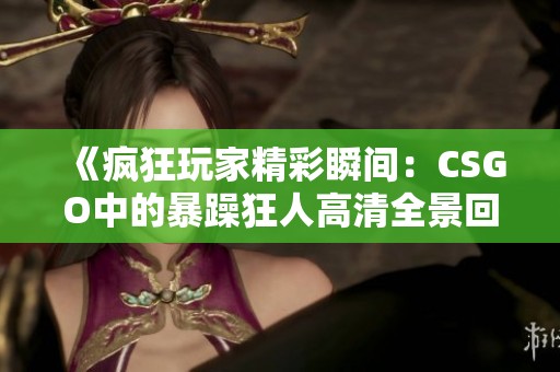 《疯狂玩家精彩瞬间：CSGO中的暴躁狂人高清全景回顾》