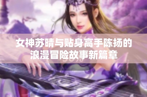 女神苏晴与贴身高手陈扬的浪漫冒险故事新篇章