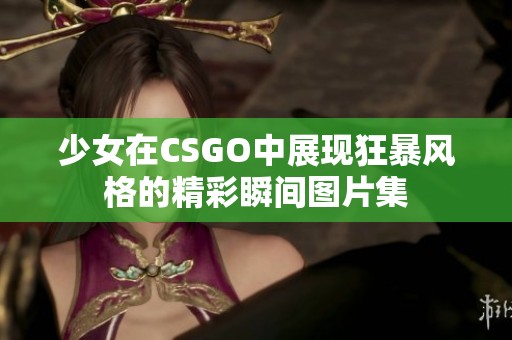 少女在CSGO中展现狂暴风格的精彩瞬间图片集