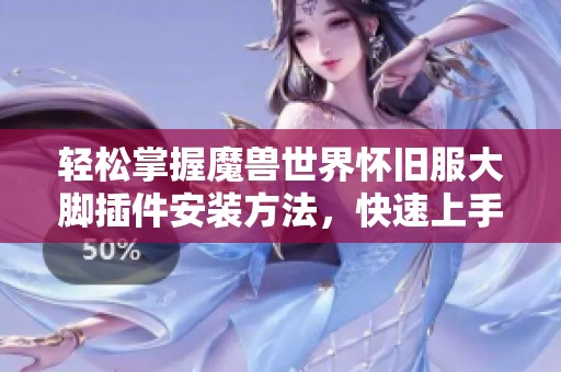 轻松掌握魔兽世界怀旧服大脚插件安装方法，快速上手不再难