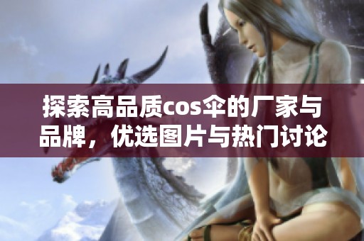 探索高品质cos伞的厂家与品牌，优选图片与热门讨论