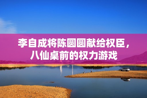 李自成将陈圆圆献给权臣，八仙桌前的权力游戏