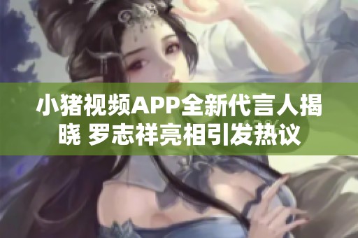 小猪视频APP全新代言人揭晓 罗志祥亮相引发热议