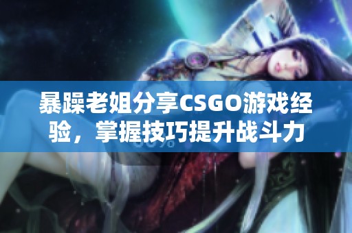 暴躁老姐分享CSGO游戏经验，掌握技巧提升战斗力