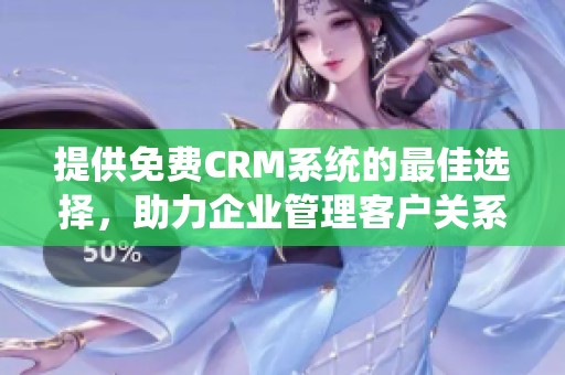 提供免费CRM系统的最佳选择，助力企业管理客户关系