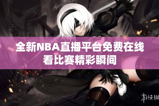 全新NBA直播平台免费在线看比赛精彩瞬间