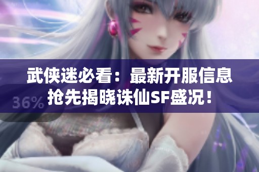 武侠迷必看：最新开服信息抢先揭晓诛仙SF盛况！