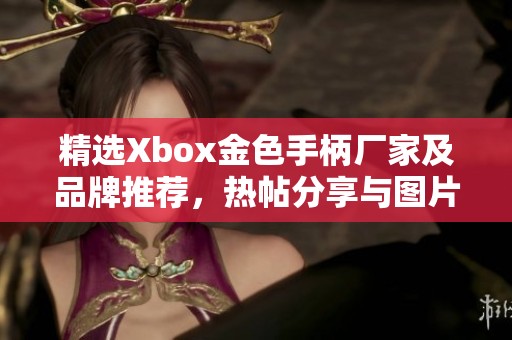 精选Xbox金色手柄厂家及品牌推荐，热帖分享与图片展示