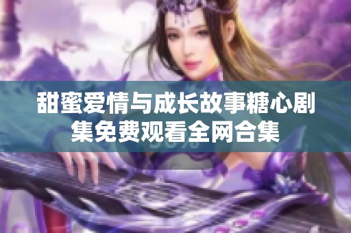 甜蜜爱情与成长故事糖心剧集免费观看全网合集