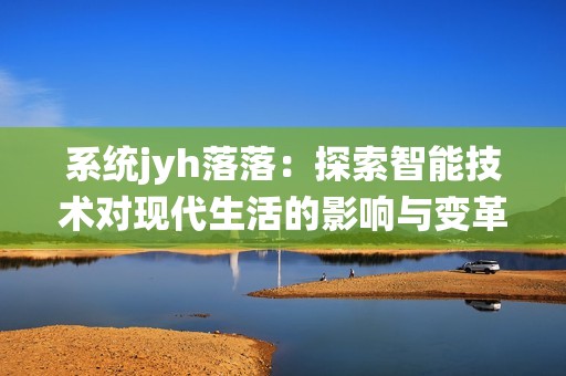 系统jyh落落：探索智能技术对现代生活的影响与变革