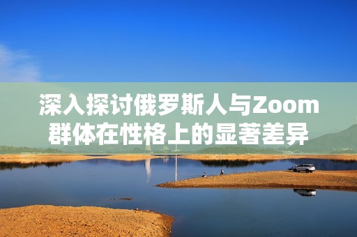 深入探讨俄罗斯人与Zoom群体在性格上的显著差异