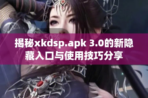 揭秘xkdsp.apk 3.0的新隐藏入口与使用技巧分享