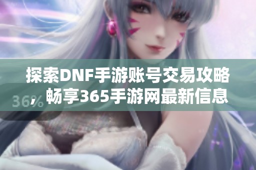 探索DNF手游账号交易攻略，畅享365手游网最新信息