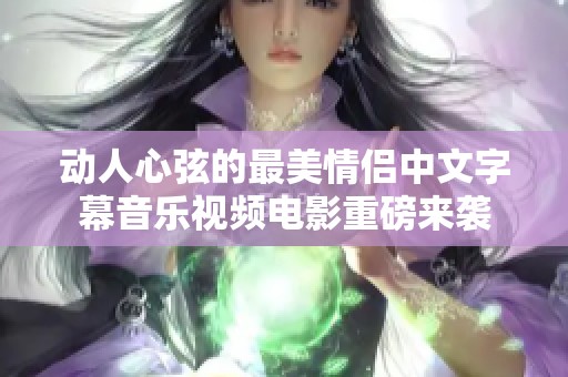 动人心弦的最美情侣中文字幕音乐视频电影重磅来袭