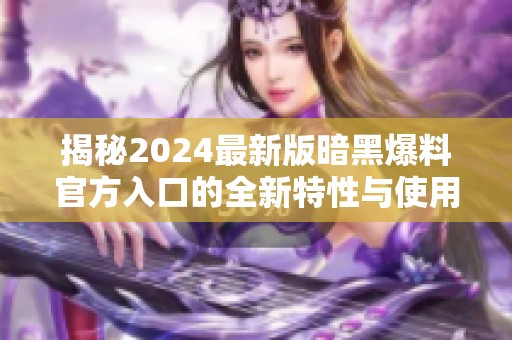 揭秘2024最新版暗黑爆料官方入口的全新特性与使用指南