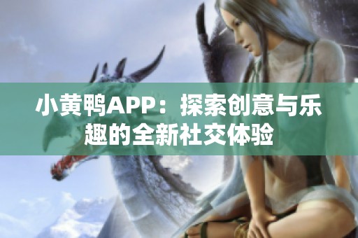 小黄鸭APP：探索创意与乐趣的全新社交体验