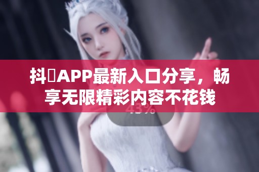 抖抈APP最新入口分享，畅享无限精彩内容不花钱