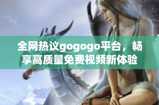 全网热议gogogo平台，畅享高质量免费视频新体验