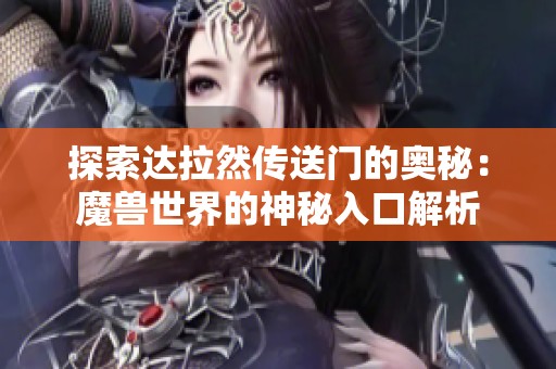 探索达拉然传送门的奥秘：魔兽世界的神秘入口解析