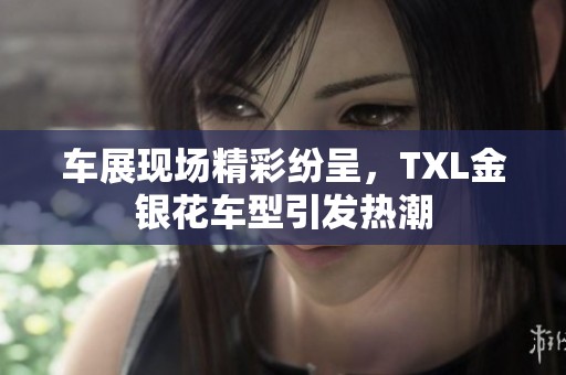 车展现场精彩纷呈，TXL金银花车型引发热潮