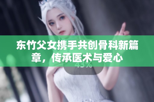 东竹父女携手共创骨科新篇章，传承医术与爱心