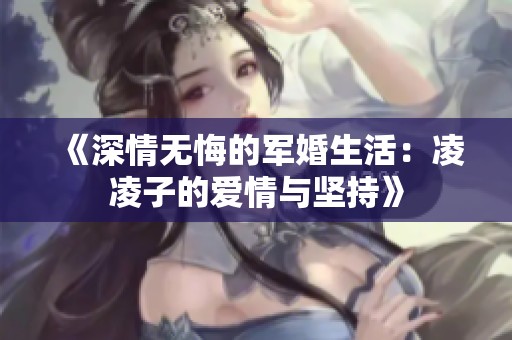 《深情无悔的军婚生活：凌凌子的爱情与坚持》