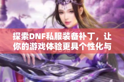 探索DNF私服装备补丁，让你的游戏体验更具个性化与乐趣