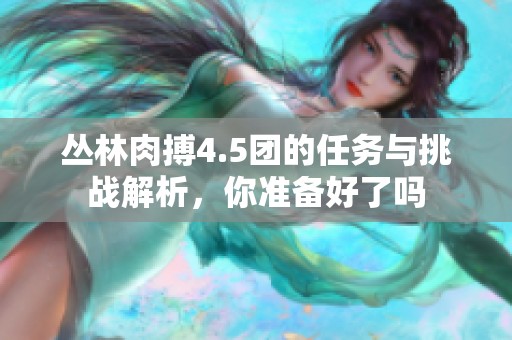 丛林肉搏4.5团的任务与挑战解析，你准备好了吗