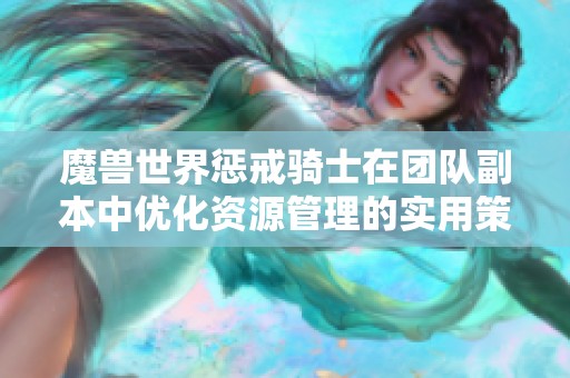 魔兽世界惩戒骑士在团队副本中优化资源管理的实用策略