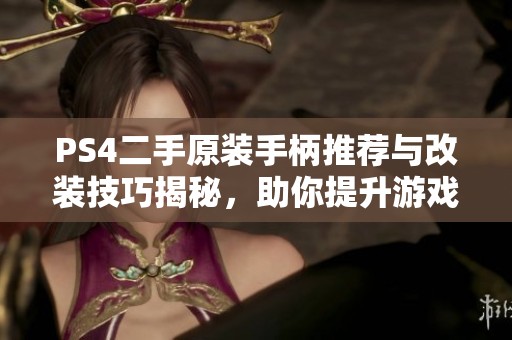 PS4二手原装手柄推荐与改装技巧揭秘，助你提升游戏体验