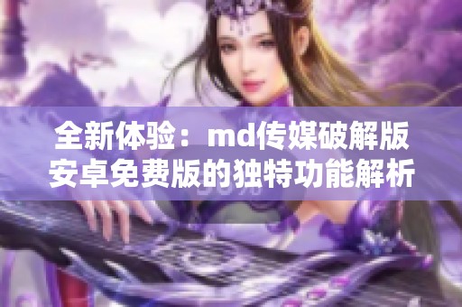 全新体验：md传媒破解版安卓免费版的独特功能解析