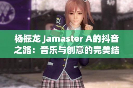 杨振龙 Jamaster A的抖音之路：音乐与创意的完美结合