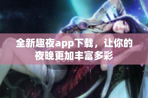 全新趣夜app下载，让你的夜晚更加丰富多彩