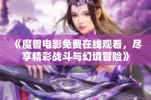 《魔兽电影免费在线观看，尽享精彩战斗与幻境冒险》