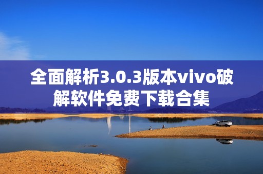 全面解析3.0.3版本vivo破解软件免费下载合集