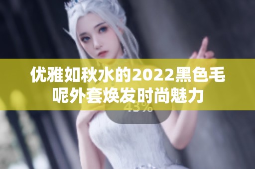 优雅如秋水的2022黑色毛呢外套焕发时尚魅力