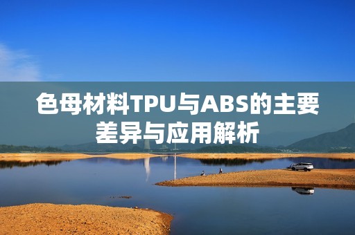 色母材料TPU与ABS的主要差异与应用解析