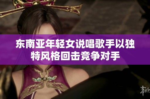 东南亚年轻女说唱歌手以独特风格回击竞争对手