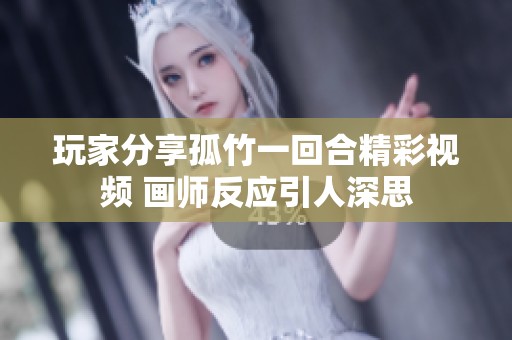 玩家分享孤竹一回合精彩视频 画师反应引人深思