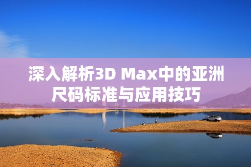 深入解析3D Max中的亚洲尺码标准与应用技巧