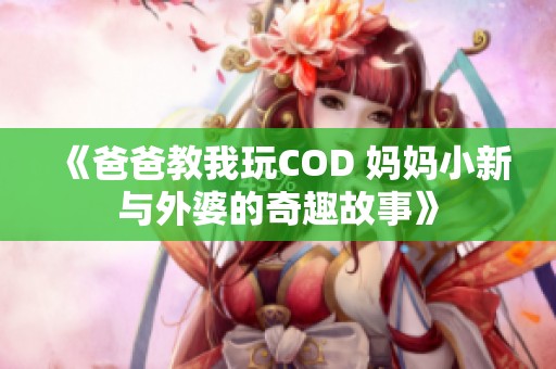 《爸爸教我玩COD 妈妈小新与外婆的奇趣故事》