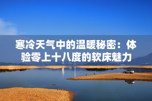 寒冷天气中的温暖秘密：体验零上十八度的软床魅力